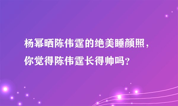 杨幂晒陈伟霆的绝美睡颜照，你觉得陈伟霆长得帅吗？