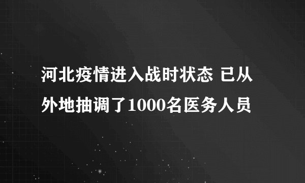 河北疫情进入战时状态 已从外地抽调了1000名医务人员