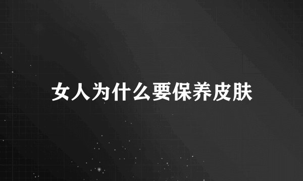 女人为什么要保养皮肤