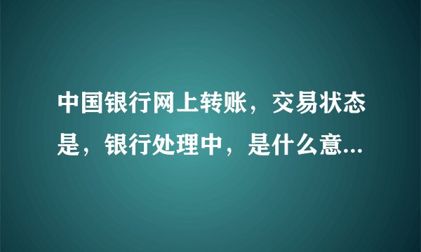 中国银行网上转账，交易状态是，银行处理中，是什么意思? 我这里还要做什么?还在就这么等着？