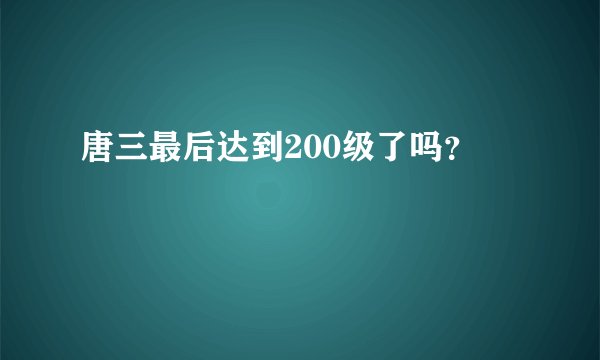 唐三最后达到200级了吗？