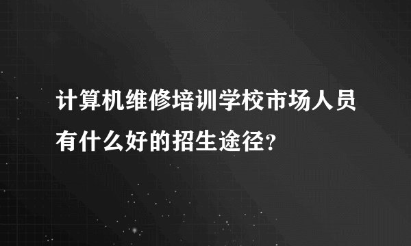 计算机维修培训学校市场人员有什么好的招生途径？