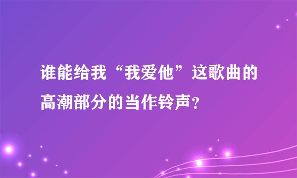谁能给我“我爱他”这歌曲的高潮部分的当作铃声？