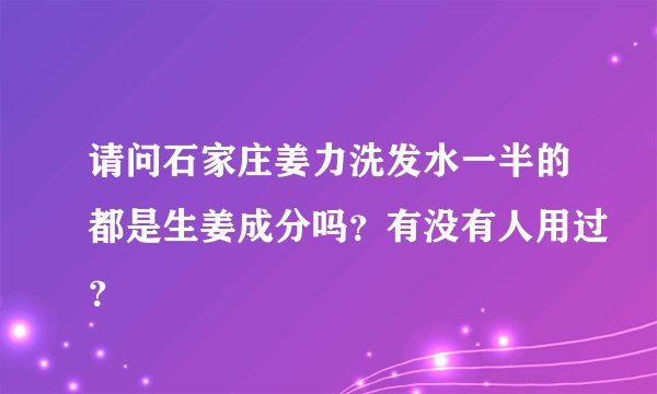 请问石家庄姜力洗发水一半的都是生姜成分吗？有没有人用过？