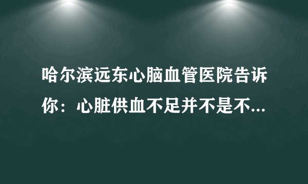 哈尔滨远东心脑血管医院告诉你：心脏供血不足并不是不显著，身体出現这4个出现异常，要拯救心脏