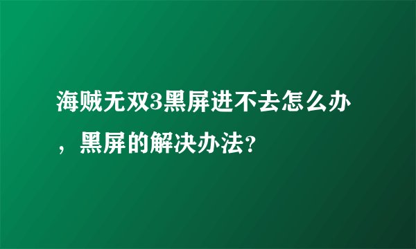 海贼无双3黑屏进不去怎么办,黑屏的解决办法?