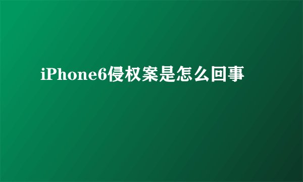 iPhone6侵权案是怎么回事