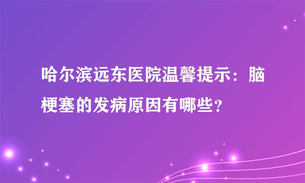 哈尔滨远东医院温馨提示：脑梗塞的发病原因有哪些？