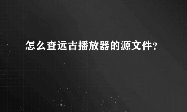 怎么查远古播放器的源文件？