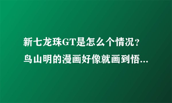 新七龙珠GT是怎么个情况？鸟山明的漫画好像就画到悟空带着乌普练功了，只有后续的动画没有漫画么