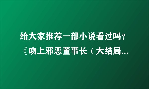 给大家推荐一部小说看过吗？《吻上邪恶董事长（大结局）》文 / 水月菱。
