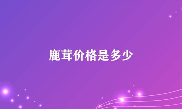 鹿茸价格是多少