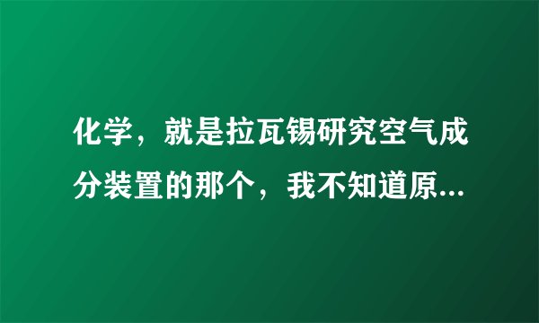 化学，就是拉瓦锡研究空气成分装置的那个，我不知道原理是什么，以下三图是另外几种简单的研究方法，这三