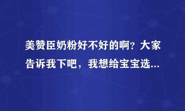美赞臣奶粉好不好的啊？大家告诉我下吧，我想给宝宝选择奶粉的。