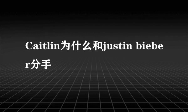 Caitlin为什么和justin bieber分手