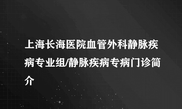上海长海医院血管外科静脉疾病专业组/静脉疾病专病门诊简介