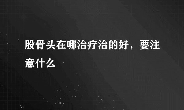 股骨头在哪治疗治的好，要注意什么