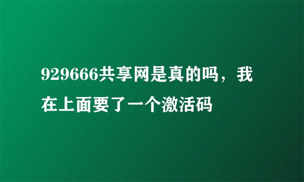 929666共享网是真的吗，我在上面要了一个激活码