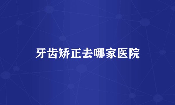 牙齿矫正去哪家医院
