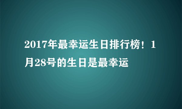 2017年最幸运生日排行榜！1月28号的生日是最幸运