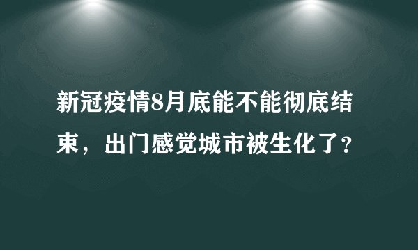 新冠疫情8月底能不能彻底结束，出门感觉城市被生化了？