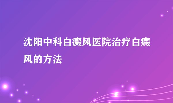沈阳中科白癜风医院治疗白癜风的方法