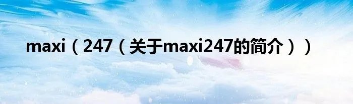 maxi（247（关于maxi247的简介））