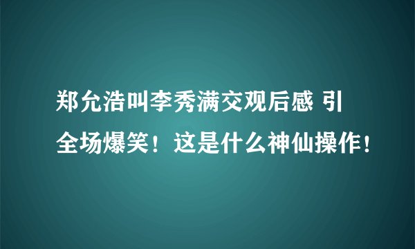 郑允浩叫李秀满交观后感 引全场爆笑！这是什么神仙操作！