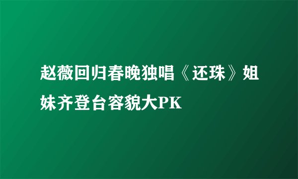 赵薇回归春晚独唱《还珠》姐妹齐登台容貌大PK