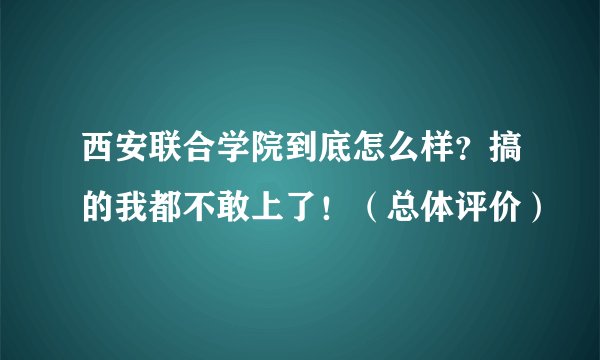 西安联合学院到底怎么样？搞的我都不敢上了！（总体评价）