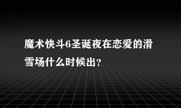 魔术快斗6圣诞夜在恋爱的滑雪场什么时候出？
