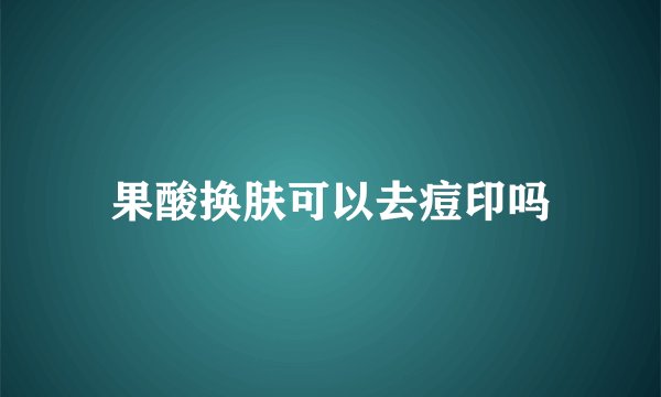 果酸换肤可以去痘印吗