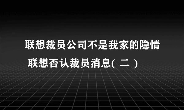 联想裁员公司不是我家的隐情 联想否认裁员消息( 二 )