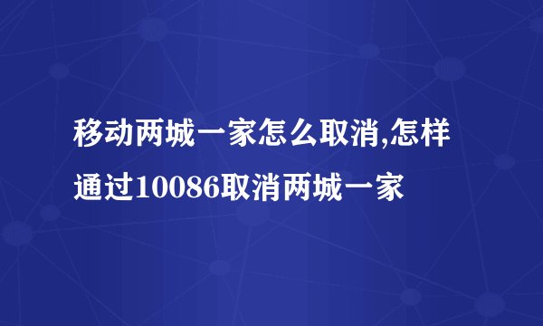 移动两城一家怎么取消,怎样通过10086取消两城一家