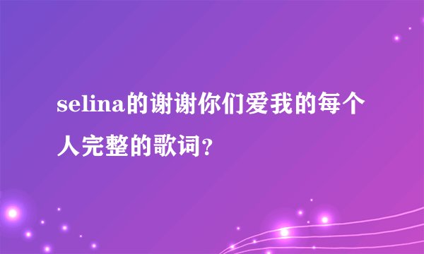 selina的谢谢你们爱我的每个人完整的歌词？