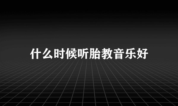 什么时候听胎教音乐好