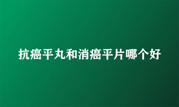 抗癌平丸和消癌平片哪个好