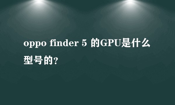 oppo finder 5 的GPU是什么型号的？