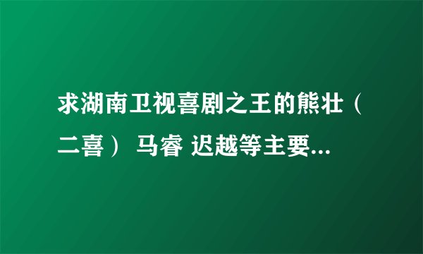 求湖南卫视喜剧之王的熊壮（二喜） 马睿 迟越等主要演员的详细资料