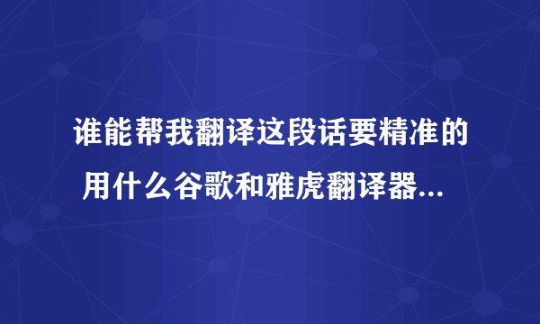 谁能帮我翻译这段话要精准的 用什么谷歌和雅虎翻译器的不要我需要人工翻译谢谢