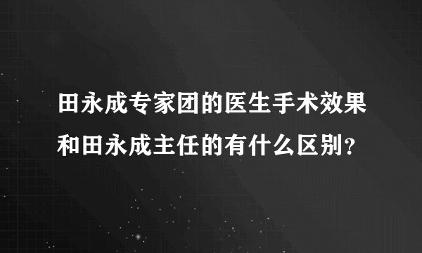 田永成专家团的医生手术效果和田永成主任的有什么区别？