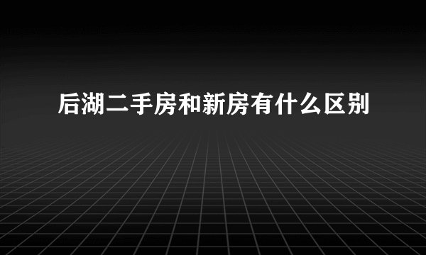 后湖二手房和新房有什么区别
