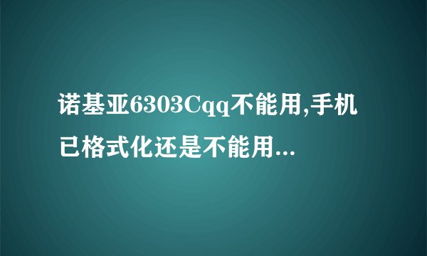 诺基亚6303Cqq不能用,手机已格式化还是不能用怎么处理?