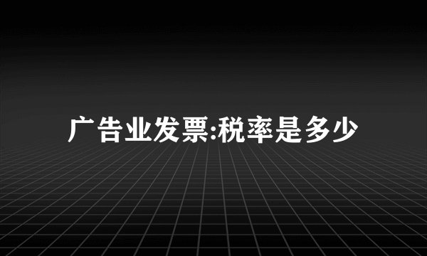 广告业发票:税率是多少