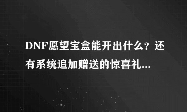 DNF愿望宝盒能开出什么？还有系统追加赠送的惊喜礼品是按买的数量固定给还是像以前那样坑爹的按几率给？