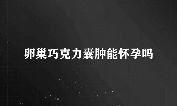卵巢巧克力囊肿能怀孕吗