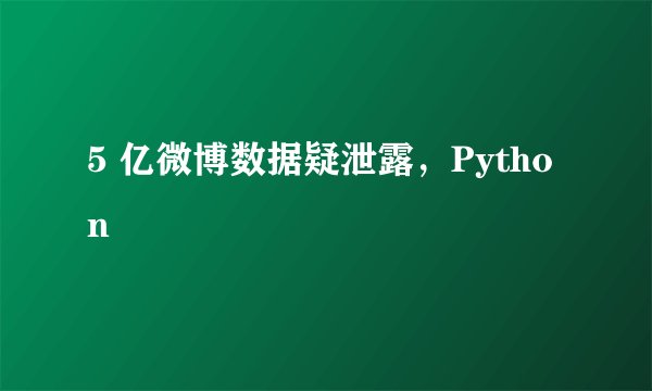 5 亿微博数据疑泄露，Python