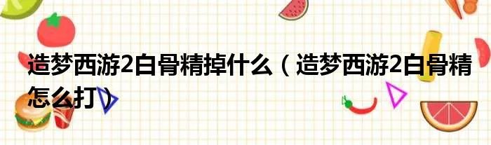 造梦西游2白骨精掉什么（造梦西游2白骨精怎么打）