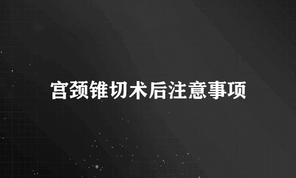 宫颈锥切术后注意事项