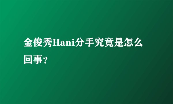 金俊秀Hani分手究竟是怎么回事？